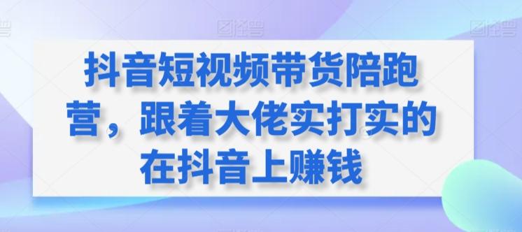 抖音短视频带货陪跑营，跟着大佬实打实的在抖音上赚钱-易读网