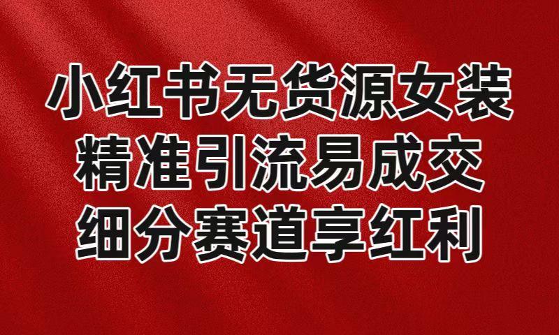 小红书无货源女装，精准引流易成交，平台红利期小白也可操作蓝海赛道-易读网