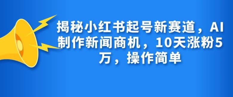 揭秘小红书起号新赛道，AI制作新闻商机，10天涨粉1万，操作简单-易读网