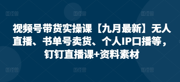 视频号带货实操课【10月最新】无人直播、书单号卖货、个人IP口播等，钉钉直播课+资料素材-易读网