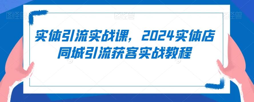 实体引流实战课，2024实体店同城引流获客实战教程-易读网