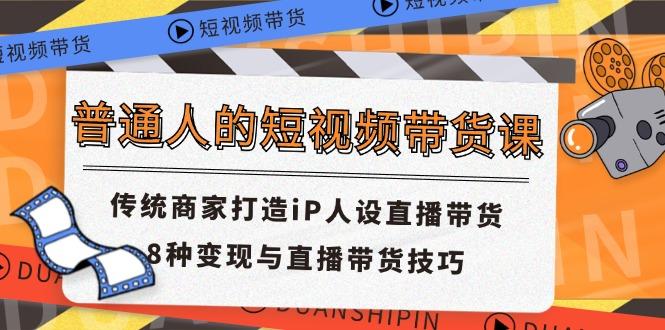 普通人的短视频带货课 传统商家打造iP人设直播带货 8种变现与直播带货技巧-易读网