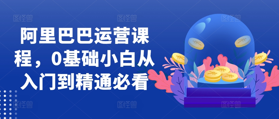 阿里巴巴运营课程，0基础小白从入门到精通必看-易读网
