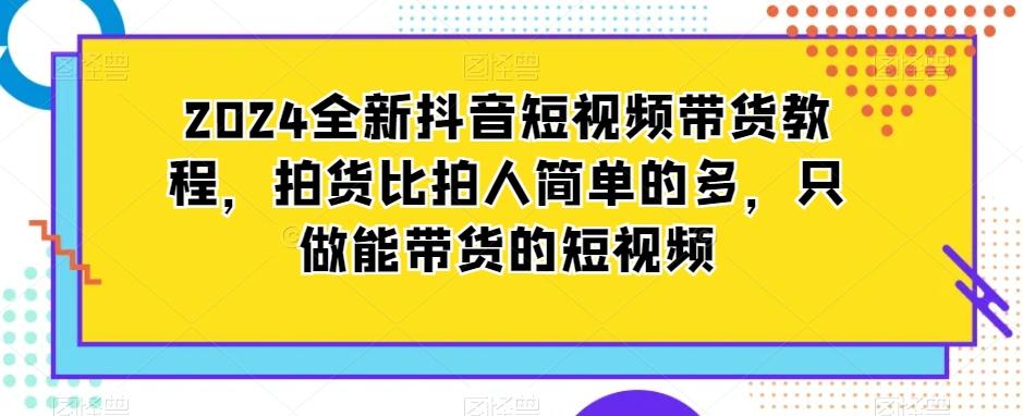 2024全新抖音短视频带货教程，拍货比拍人简单的多，只做能带货的短视频-易读网