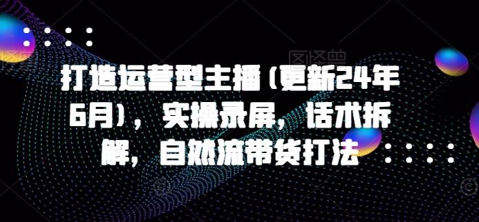 打造运营型主播(更新24年6月)，实操录屏，话术拆解，自然流带货打法-易读网