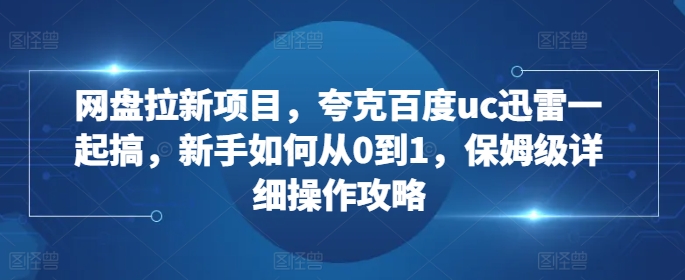 网盘拉新项目，夸克百度uc迅雷一起搞，新手如何从0到1，保姆级详细操作攻略-易读网