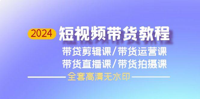 (9929期)2024短视频带货教程，剪辑课+运营课+直播课+拍摄课(全套高清无水印)-易读网