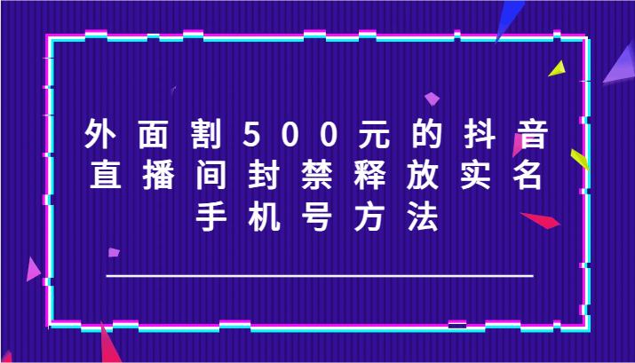 外面割500元的抖音直播间封禁释放实名/手机号方法！-易读网