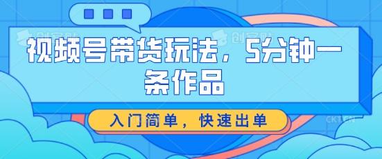 视频号带货玩法，5分钟一条作品，入门简单，快速出单【揭秘】-易读网
