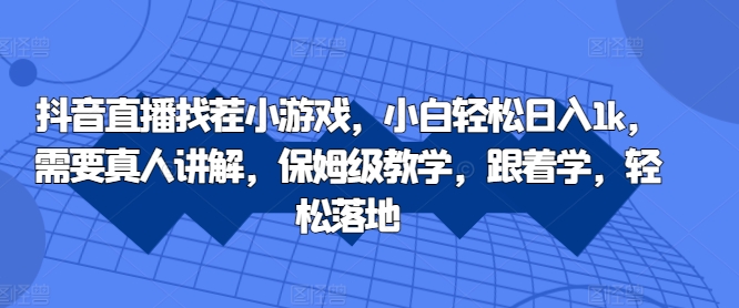 抖音直播找茬小游戏，小白轻松日入1k，需要真人讲解，保姆级教学，跟着学，轻松落地【揭秘】-易读网