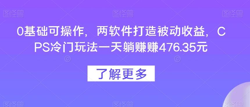 0基础可操作，两软件打造被动收益，CPS冷门玩法一天躺赚赚476.35元-易读网
