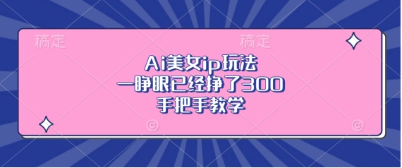 Ai美女ip玩法，一睁眼已经挣了3张，手把手教学【揭秘】-易读网