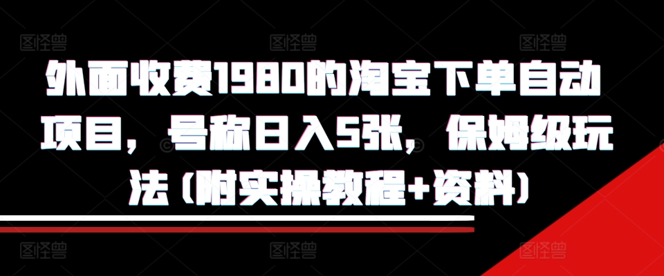 外面收费1980的淘宝下单自动项目，号称日入5张，保姆级玩法(附实操教程+资料)【揭秘】-易读网