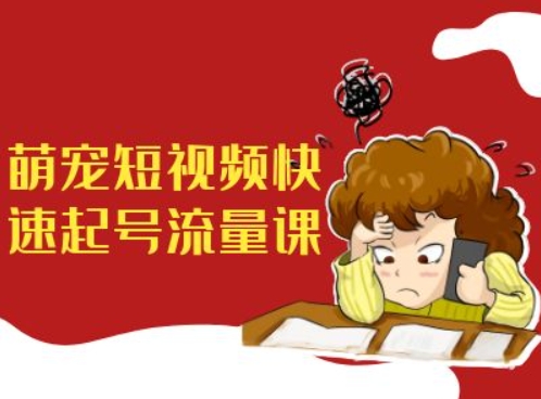 萌宠短视频快速起号流量课，短视频带货宠物新风口-易读网