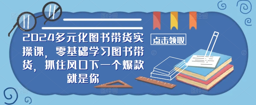 ​​2024多元化图书带货实操课，零基础学习图书带货，抓住风口下一个爆款就是你-易读网