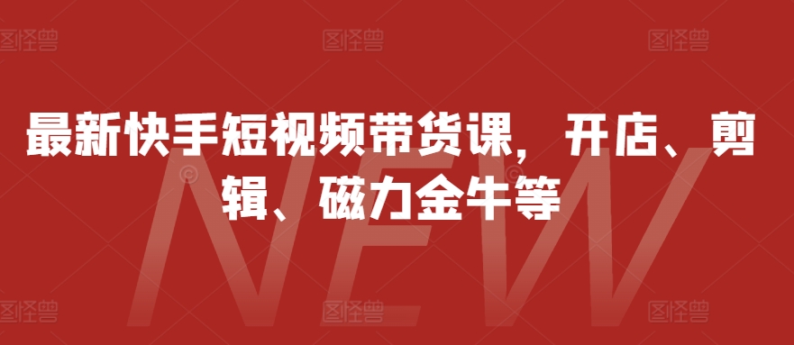 最新快手短视频带货课，开店、剪辑、磁力金牛等-易读网