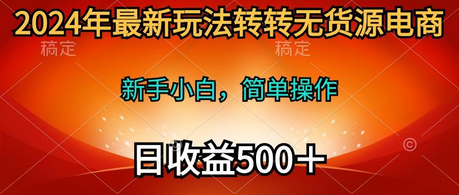 (10003期)2024年最新玩法转转无货源电商，新手小白 简单操作，长期稳定 日收入500＋-易读网