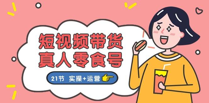 短视频带货&真人零食号：更全面的零食带货教程：21节 实操+运营-易读网