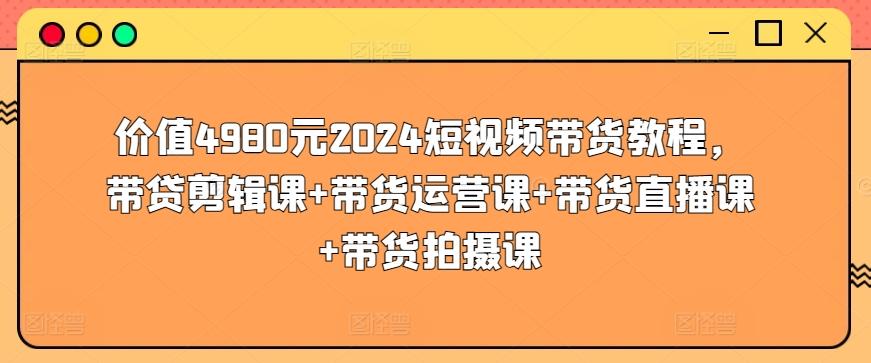价值4980元2024短视频带货教程，带贷剪辑课+带货运营课+带货直播课+带货拍摄课-易读网