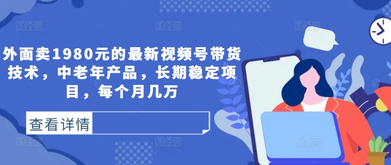 外面卖1980元的最新视频号带货技术，中老年产品，长期稳定项目，每个月几万-易读网