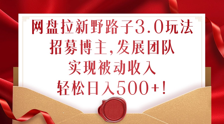 网盘拉新野路子3.0玩法，招募博主，发展团队，实现被动收入，轻松日入500+【揭秘】-易读网