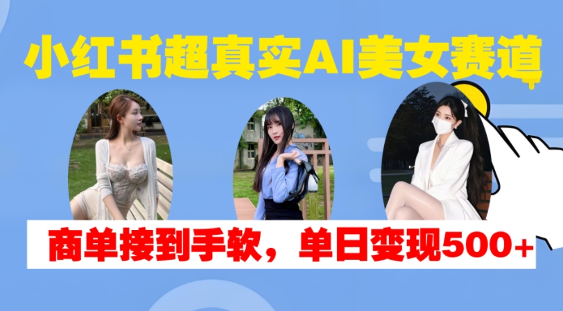 小红书超真实AI美女赛道，商单拿到手软，单日变现500+-易读网