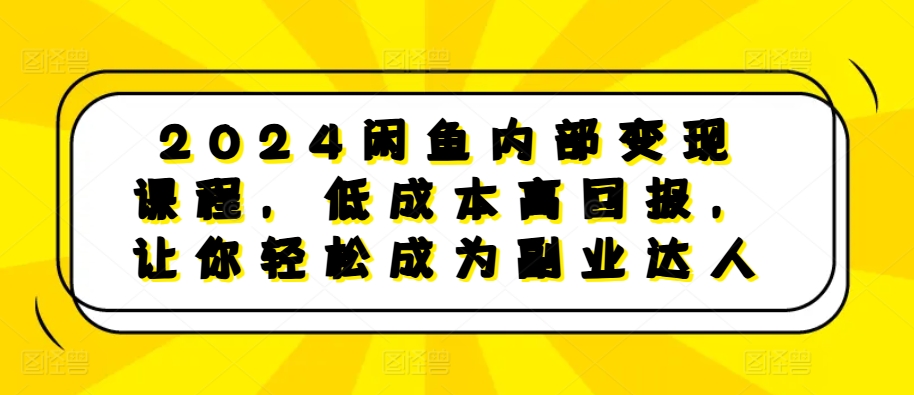 2024闲鱼内部变现课程，低成本高回报，让你轻松成为副业达人-易读网