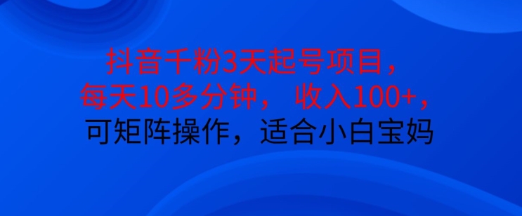 抖音干粉3天起号项目，每天10多分钟，收入100+，可矩阵操作，适合小白宝妈-易读网