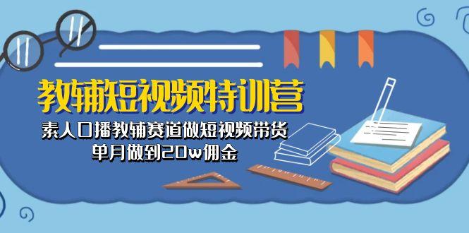 教辅-短视频特训营： 素人口播教辅赛道做短视频带货，单月做到20w佣金-易读网