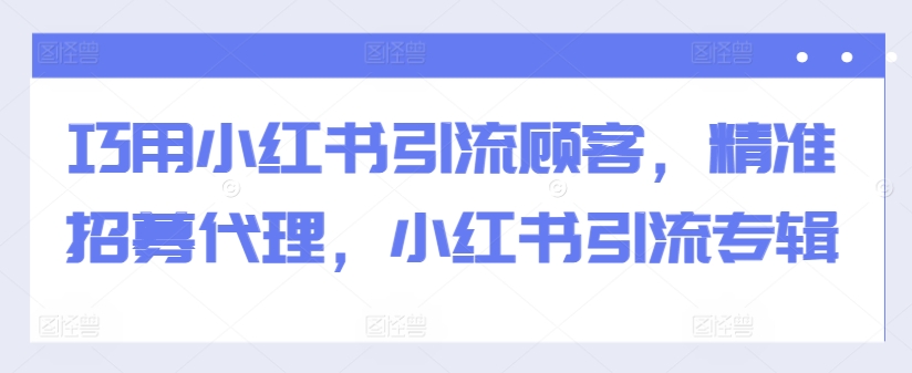 巧用小红书引流顾客，精准招募代理，小红书引流专辑-易读网
