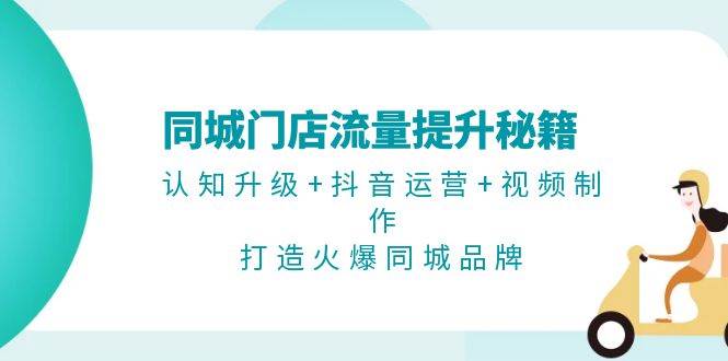 同城门店流量提升秘籍：认知升级+抖音运营+视频制作，打造火爆同城品牌-易读网