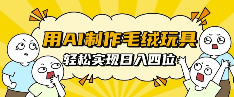 用AI制作毛绒玩具，轻松实现日入四位数【揭秘】-易读网