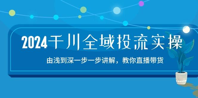 2024千川-全域投流精品实操：由谈到深一步一步讲解，教你直播带货-15节-易读网