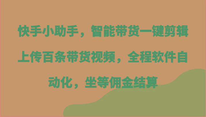 快手小助手，智能带货一键剪辑上传百条带货视频，全程软件自动化，坐等佣金结算-易读网