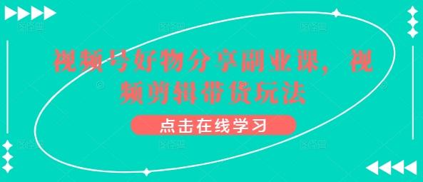 视频号好物分享副业课，视频剪辑带货玩法-易读网