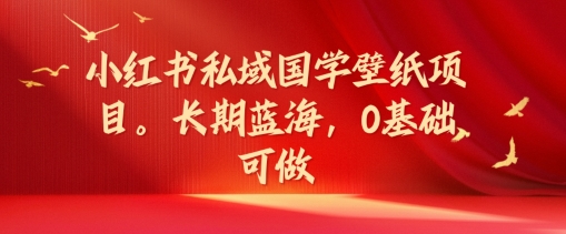 小红书私域国学壁纸项目，长期蓝海，0基础可做【揭秘】-易读网