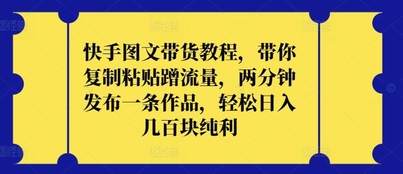 快手图文带货教程，带你复制粘贴蹭流量，两分钟发布一条作品，轻松日入几百块纯利【揭秘】-易读网