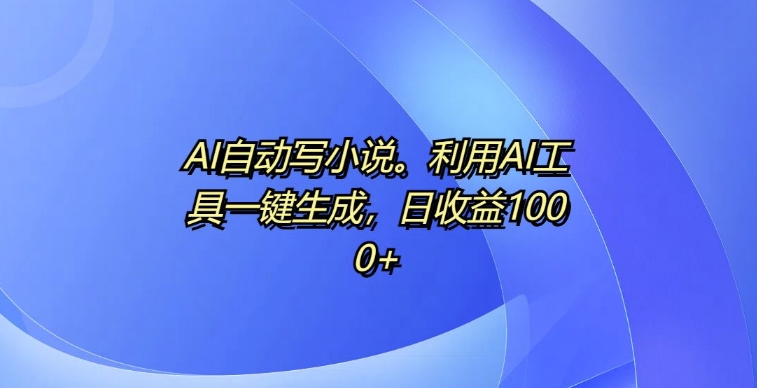 AI自动写小说，利用AI工具一键生成，日收益1k【揭秘】-易读网