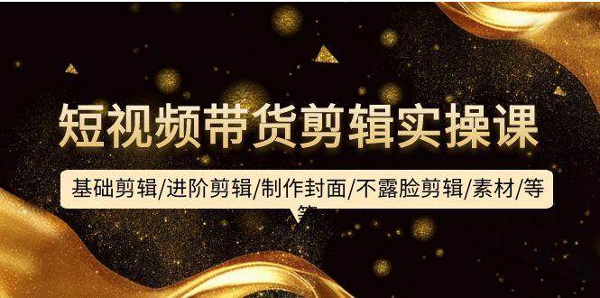 (9887期)短视频带货剪辑实操课：基础剪辑/进阶剪辑/制作封面/不露脸剪辑/素材/等等-易读网