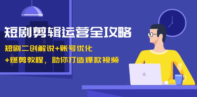 短剧剪辑运营全攻略：短剧二创解说+账号优化+燃剪教程，助你打造爆款视频-易读网