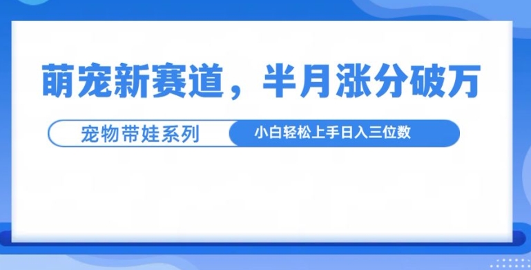 萌宠新赛道，萌宠带娃，半月涨粉10万+，小白轻松入手【揭秘】-易读网