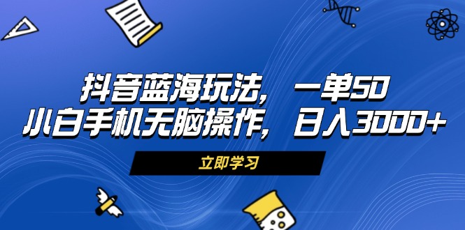 抖音蓝海玩法，一单50，小白手机无脑操作，日入3000+-易读网
