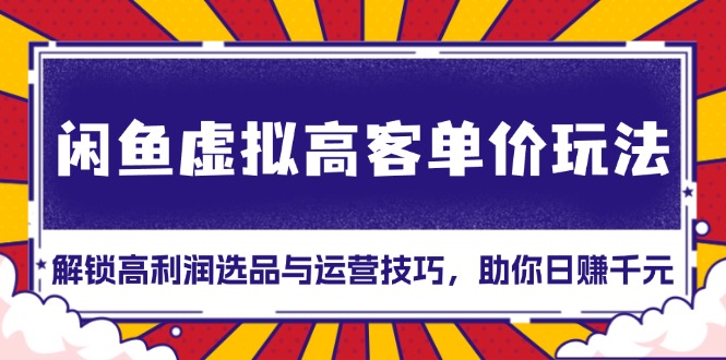 闲鱼虚拟高客单价玩法：解锁高利润选品与运营技巧，助你日赚千元！-易读网