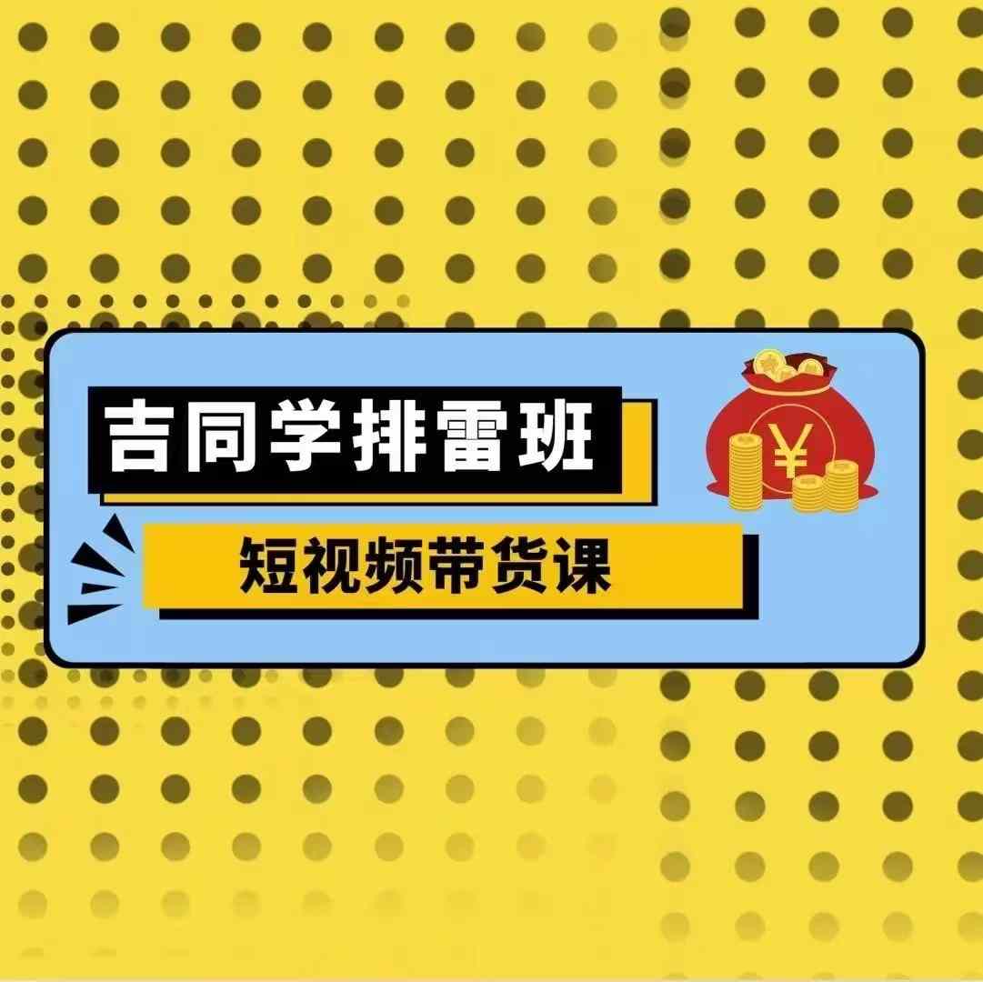 吉同学排雷班短视频带货课，零基础·详解流量成果-易读网