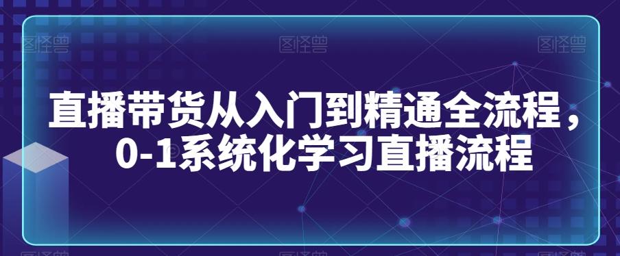 直播带货从入门到精通全流程，0-1系统化学习直播流程-易读网