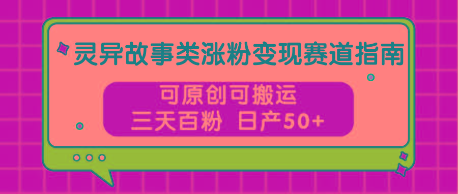 灵异故事类涨粉变现赛道指南，可原创可搬运，三天百粉 日产50+-易读网