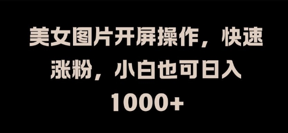 美女图片开屏操作，快速涨粉，小白也可日入1k【揭秘】-易读网