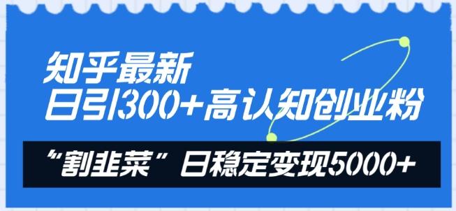 知乎最新日引300+高认知创业粉，“割韭菜”日稳定变现5000+【揭秘】-易读网