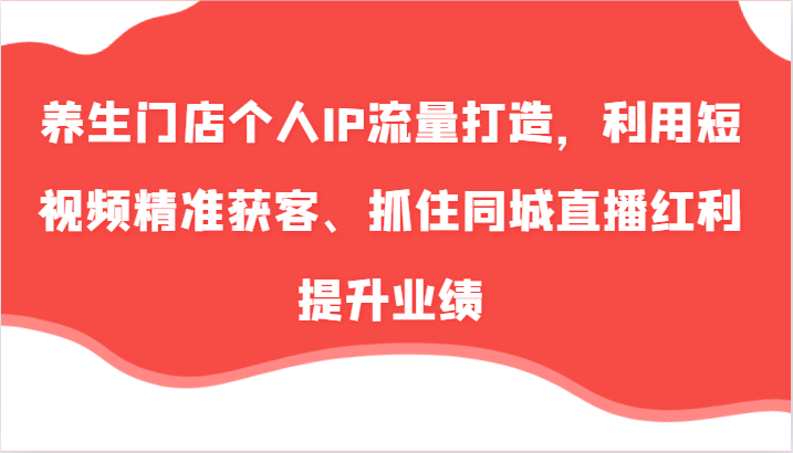 养生门店个人IP流量打造，利用短视频精准获客、抓住同城直播红利提升业绩(57节)-易读网