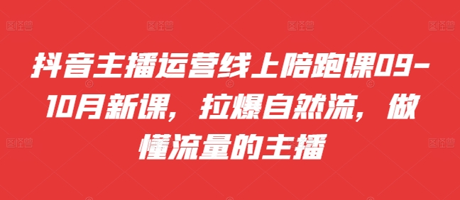 抖音主播运营线上陪跑课09-10月新课，拉爆自然流，做懂流量的主播-易读网